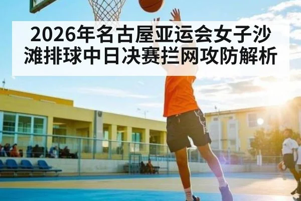 2026年名古屋亚运会女子沙滩排球中日决赛拦网攻防解析 - kaiyun