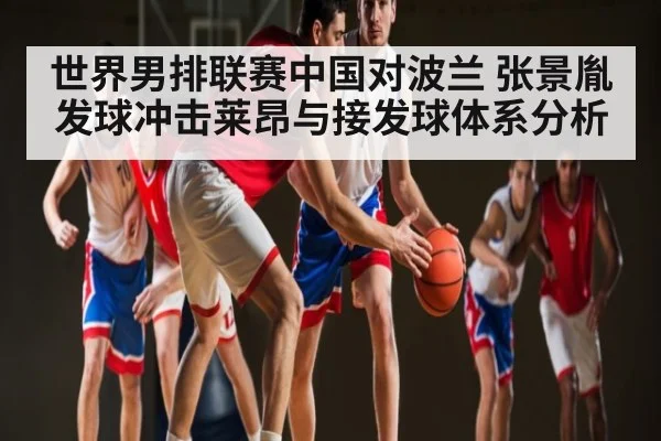 世界男排联赛中国对波兰 张景胤发球冲击莱昂与接发球体系分析（kaiyun）